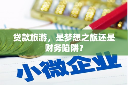 太平贷款旅游，是梦想之旅还是财务陷阱？