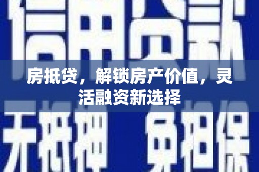 黄南房抵贷，解锁房产价值，灵活融资新选择