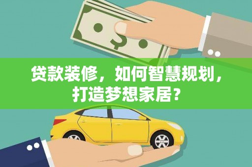 得荣贷款装修，如何智慧规划，打造梦想家居？