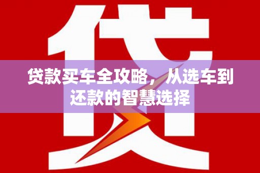 滦南贷款买车全攻略，从选车到还款的智慧选择