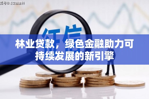 沁阳林业贷款，绿色金融助力可持续发展的新引擎