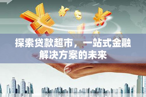 卧龙探索贷款超市，一站式金融解决方案的未来