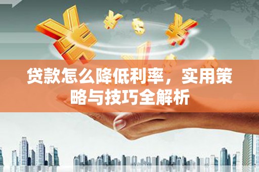 呼玛贷款怎么降低利率，实用策略与技巧全解析