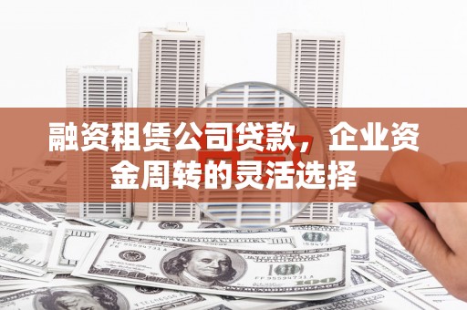 崆峒融资租赁公司贷款，企业资金周转的灵活选择