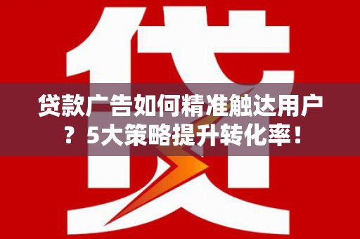 额济纳旗贷款广告如何精准触达用户？5大策略提升转化率！