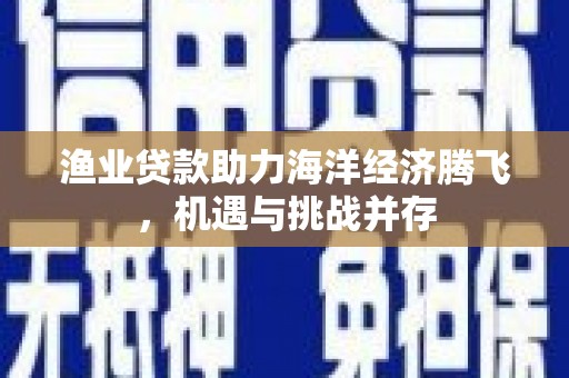 裕民渔业贷款助力海洋经济腾飞，机遇与挑战并存