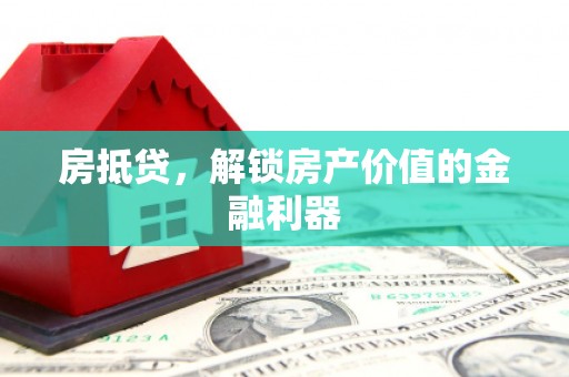汕尾房抵贷，解锁房产价值的金融利器