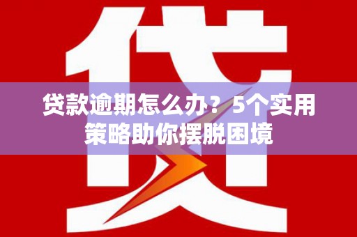 筠连贷款逾期怎么办？5个实用策略助你摆脱困境
