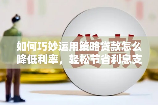 和顺如何巧妙运用策略贷款怎么降低利率，轻松节省利息支出