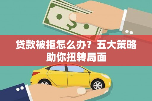 理县贷款被拒怎么办？五大策略助你扭转局面