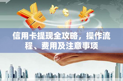 绥阳信用卡提现全攻略，操作流程、费用及注意事项
