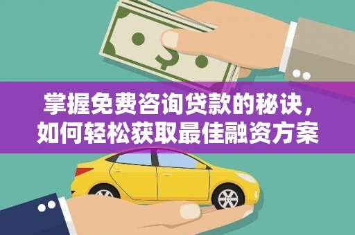 崇左掌握免费咨询贷款的秘诀，如何轻松获取最佳融资方案