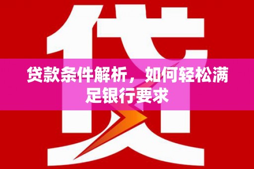 南乐贷款条件解析，如何轻松满足银行要求