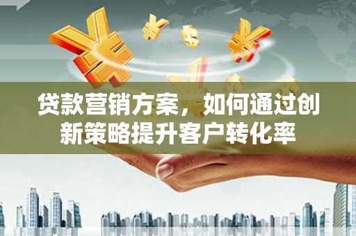 正宁贷款营销方案，如何通过创新策略提升客户转化率