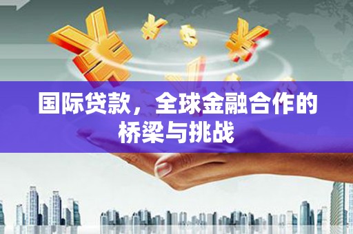 资溪国际贷款，全球金融合作的桥梁与挑战