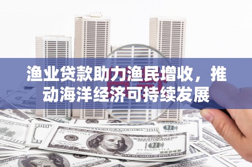 康保渔业贷款助力渔民增收，推动海洋经济可持续发展