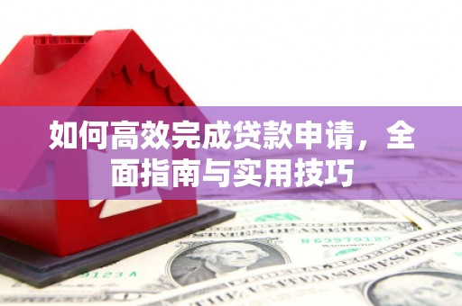 闻喜如何高效完成贷款申请，全面指南与实用技巧