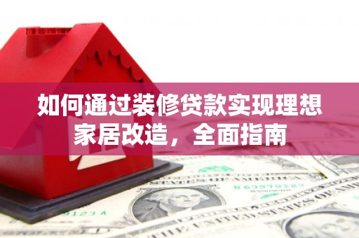 云霄如何通过装修贷款实现理想家居改造，全面指南