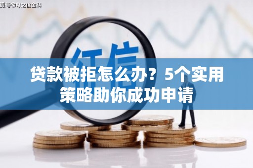 海城贷款被拒怎么办？5个实用策略助你成功申请