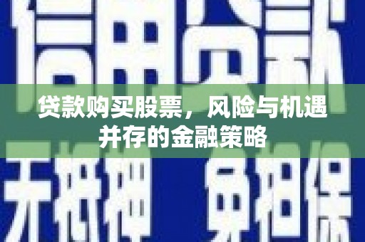 马山贷款购买股票，风险与机遇并存的金融策略
