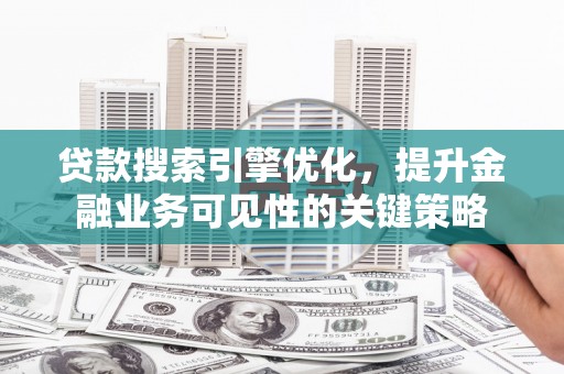 江西贷款搜索引擎优化，提升金融业务可见性的关键策略