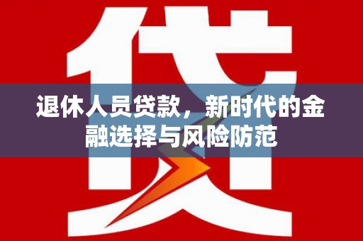 淡水退休人员贷款，新时代的金融选择与风险防范