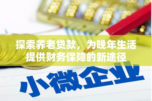息县探索养老贷款，为晚年生活提供财务保障的新途径