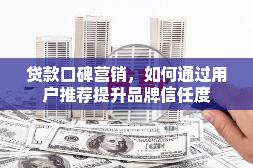 盖州贷款口碑营销，如何通过用户推荐提升品牌信任度