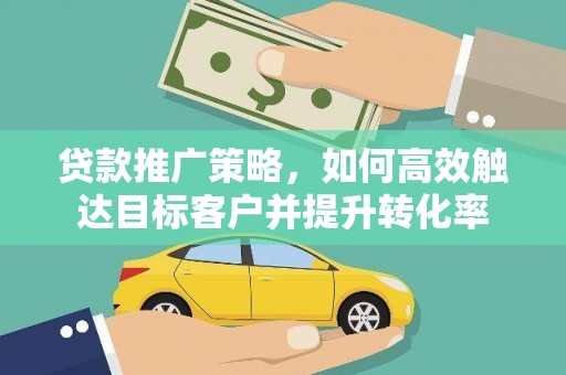海陵贷款推广策略，如何高效触达目标客户并提升转化率