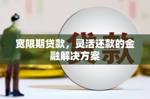 扎赉诺尔宽限期贷款，灵活还款的金融解决方案