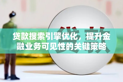 南宫贷款搜索引擎优化，提升金融业务可见性的关键策略