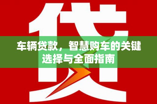 石拐车辆贷款，智慧购车的关键选择与全面指南