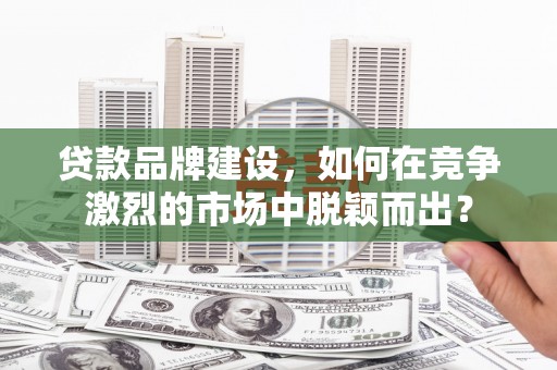万里贷款品牌建设，如何在竞争激烈的市场中脱颖而出？