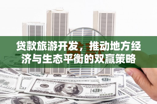 铜仁贷款旅游开发，推动地方经济与生态平衡的双赢策略