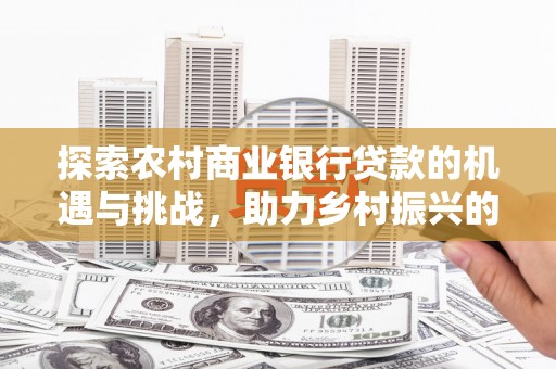高要探索农村商业银行贷款的机遇与挑战，助力乡村振兴的金融引擎