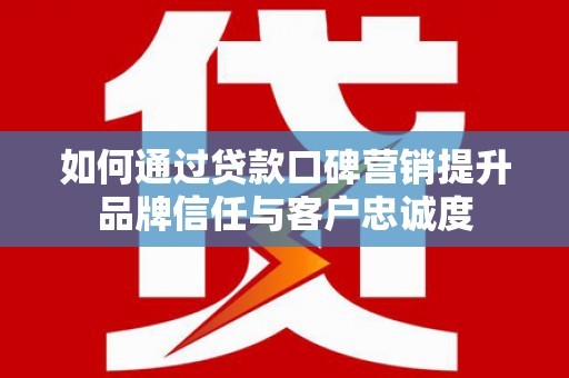 福海如何通过贷款口碑营销提升品牌信任与客户忠诚度