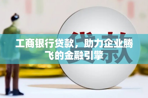 西双版纳工商银行贷款，助力企业腾飞的金融引擎
