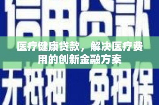 高唐医疗健康贷款，解决医疗费用的创新金融方案