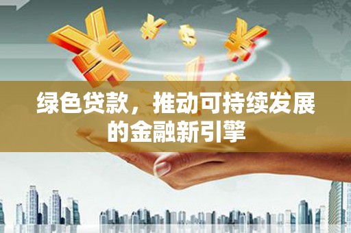 广河绿色贷款，推动可持续发展的金融新引擎