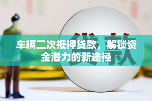 利通车辆二次抵押贷款，解锁资金潜力的新途径