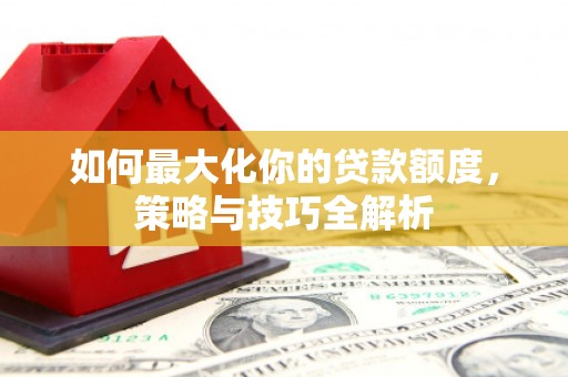 钟山如何最大化你的贷款额度，策略与技巧全解析
