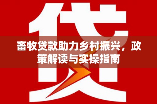 蒙城畜牧贷款助力乡村振兴，政策解读与实操指南