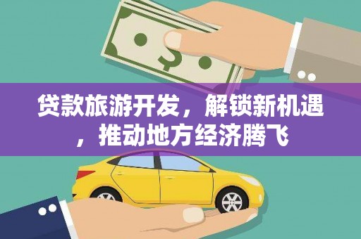 泾县贷款旅游开发，解锁新机遇，推动地方经济腾飞