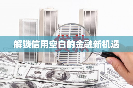 玛曲解锁信用空白的金融新机遇