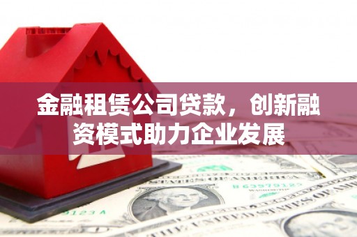 盖州金融租赁公司贷款，创新融资模式助力企业发展