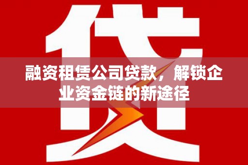 沐川融资租赁公司贷款，解锁企业资金链的新途径